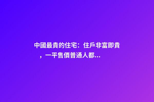 中國最貴的住宅：住戶非富即貴，一平售價普通人都買不起